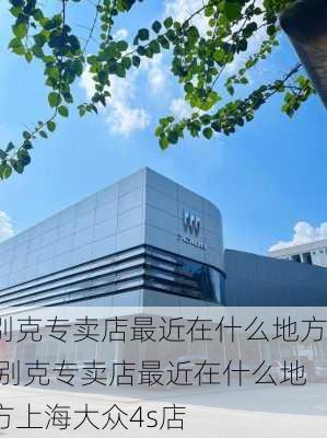 别克专卖店最近在什么地方,别克专卖店最近在什么地方上海大众4s店