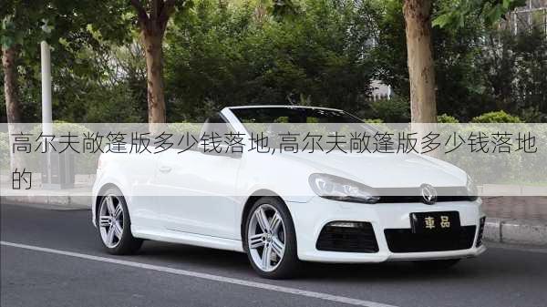 高尔夫敞篷版多少钱落地,高尔夫敞篷版多少钱落地的
