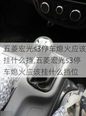 五菱宏光s3停车熄火应该挂什么挡,五菱宏光s3停车熄火应该挂什么挡位
