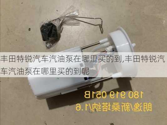 丰田特锐汽车汽油泵在哪里买的到,丰田特锐汽车汽油泵在哪里买的到呢