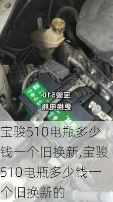 宝骏510电瓶多少钱一个旧换新,宝骏510电瓶多少钱一个旧换新的