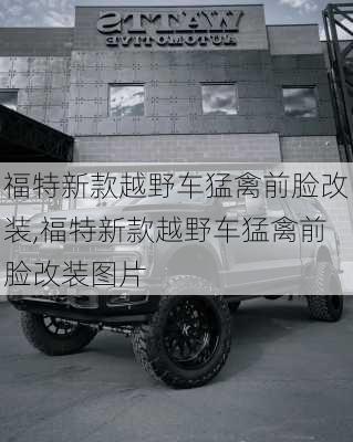 福特新款越野车猛禽前脸改装,福特新款越野车猛禽前脸改装图片