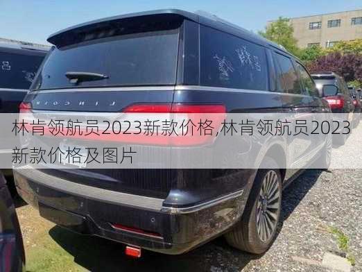 林肯领航员2023新款价格,林肯领航员2023新款价格及图片