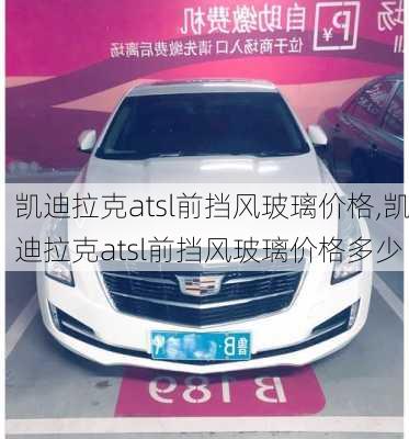 凯迪拉克atsl前挡风玻璃价格,凯迪拉克atsl前挡风玻璃价格多少