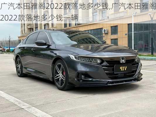 广汽本田雅阁2022款落地多少钱,广汽本田雅阁2022款落地多少钱一辆