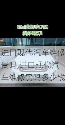 进口现代汽车维修贵吗,进口现代汽车维修贵吗多少钱