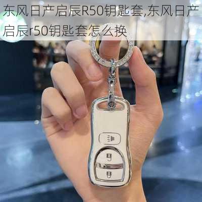 东风日产启辰R50钥匙套,东风日产启辰r50钥匙套怎么换