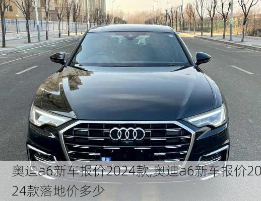 奥迪a6新车报价2024款,奥迪a6新车报价2024款落地价多少
