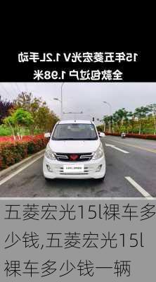 五菱宏光15l裸车多少钱,五菱宏光15l裸车多少钱一辆