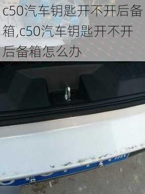 c50汽车钥匙开不开后备箱,c50汽车钥匙开不开后备箱怎么办
