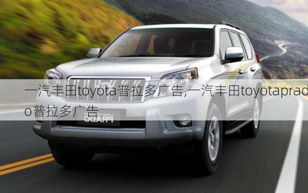 一汽丰田toyota普拉多广告,一汽丰田toyotaprado普拉多广告