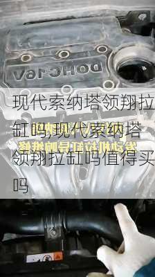 现代索纳塔领翔拉缸吗,现代索纳塔领翔拉缸吗值得买吗