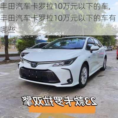 丰田汽车卡罗拉10万元以下的车,丰田汽车卡罗拉10万元以下的车有哪些