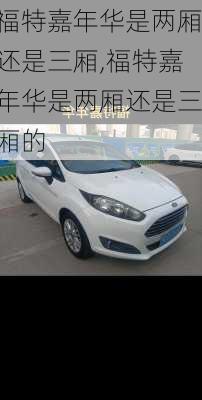 福特嘉年华是两厢还是三厢,福特嘉年华是两厢还是三厢的
