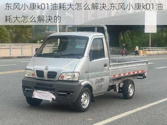 东风小康k01油耗大怎么解决,东风小康k01油耗大怎么解决的