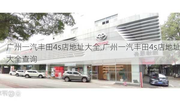 广州一汽丰田4s店地址大全,广州一汽丰田4s店地址大全查询