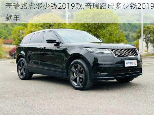 奇瑞路虎多少钱2019款,奇瑞路虎多少钱2019款车