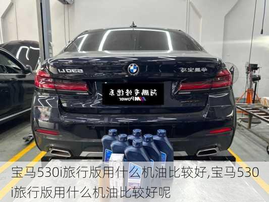 宝马530i旅行版用什么机油比较好,宝马530i旅行版用什么机油比较好呢
