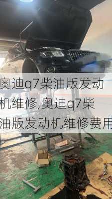 奥迪q7柴油版发动机维修,奥迪q7柴油版发动机维修费用