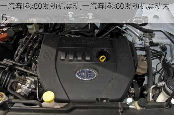 一汽奔腾x80发动机震动,一汽奔腾x80发动机震动大吗