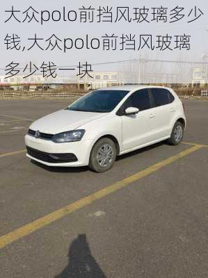 大众polo前挡风玻璃多少钱,大众polo前挡风玻璃多少钱一块