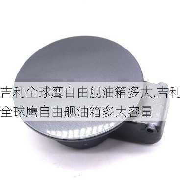 吉利全球鹰自由舰油箱多大,吉利全球鹰自由舰油箱多大容量