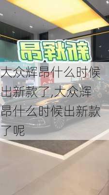 大众辉昂什么时候出新款了,大众辉昂什么时候出新款了呢