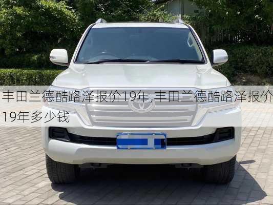 丰田兰德酷路泽报价19年,丰田兰德酷路泽报价19年多少钱