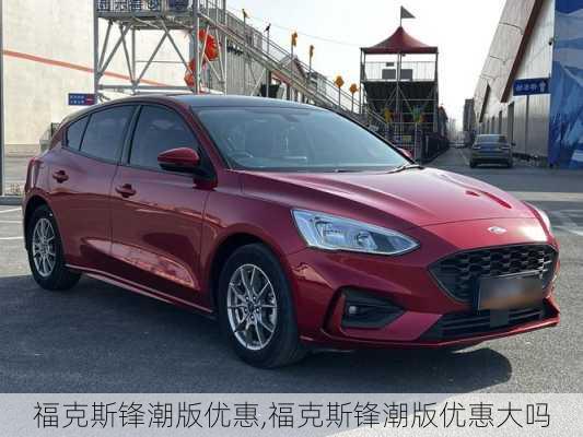 福克斯锋潮版优惠,福克斯锋潮版优惠大吗