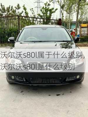 沃尔沃s80l属于什么级别,沃尔沃s80l是什么级别