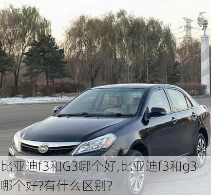 比亚迪f3和G3哪个好,比亚迪f3和g3哪个好?有什么区别?