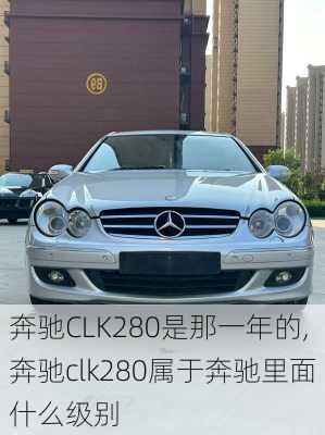 奔驰CLK280是那一年的,奔驰clk280属于奔驰里面什么级别