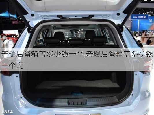 奇瑞后备箱盖多少钱一个,奇瑞后备箱盖多少钱一个啊