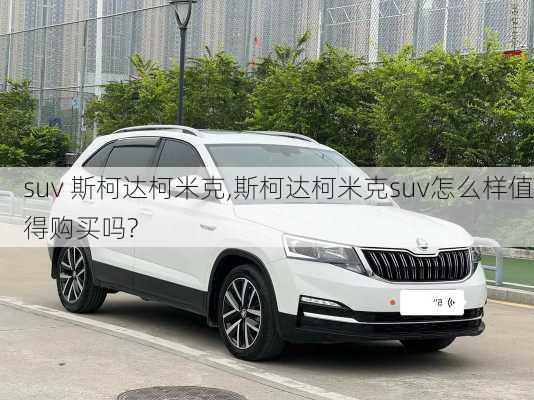 suv 斯柯达柯米克,斯柯达柯米克suv怎么样值得购买吗?