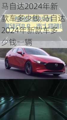 马自达2024年新款车多少钱,马自达2024年新款车多少钱一辆
