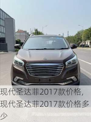 现代圣达菲2017款价格,现代圣达菲2017款价格多少