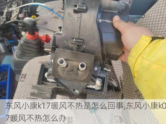 东风小康k17暖风不热是怎么回事,东风小康k07暖风不热怎么办