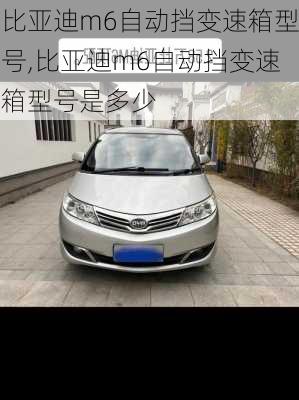 比亚迪m6自动挡变速箱型号,比亚迪m6自动挡变速箱型号是多少