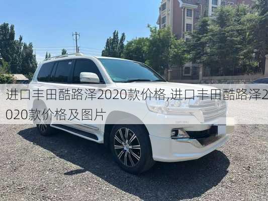 进口丰田酷路泽2020款价格,进口丰田酷路泽2020款价格及图片