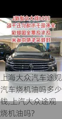 上海大众汽车途观汽车烧机油吗多少钱,上汽大众途观烧机油吗?