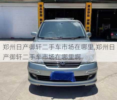 郑州日产御轩二手车市场在哪里,郑州日产御轩二手车市场在哪里啊