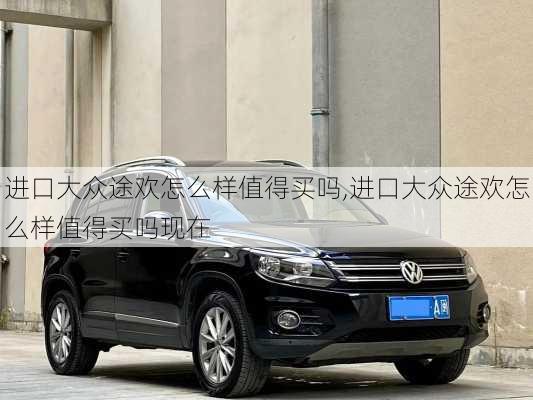 进口大众途欢怎么样值得买吗,进口大众途欢怎么样值得买吗现在