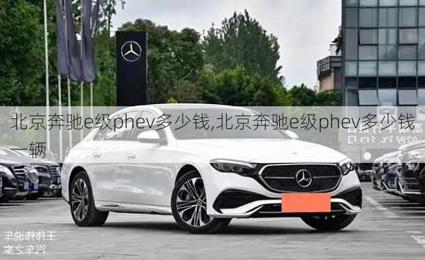 北京奔驰e级phev多少钱,北京奔驰e级phev多少钱一辆