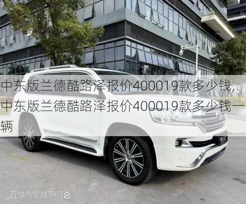 中东版兰德酷路泽报价400019款多少钱,中东版兰德酷路泽报价400019款多少钱一辆