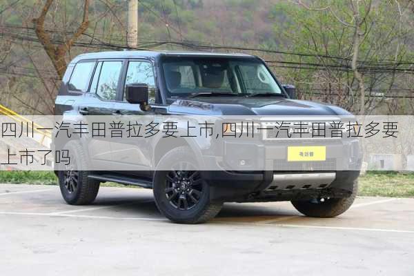 四川一汽丰田普拉多要上市,四川一汽丰田普拉多要上市了吗