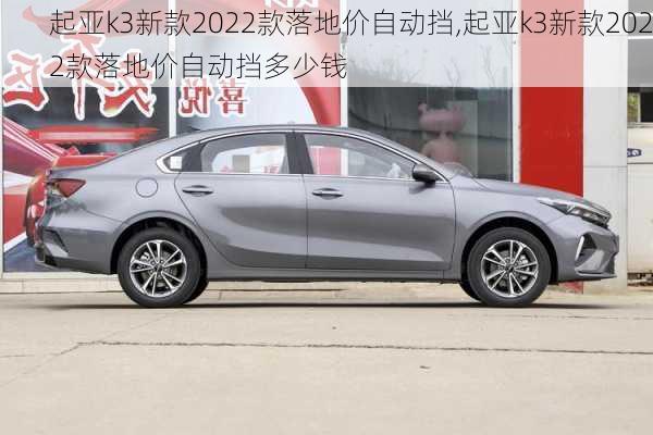 起亚k3新款2022款落地价自动挡,起亚k3新款2022款落地价自动挡多少钱