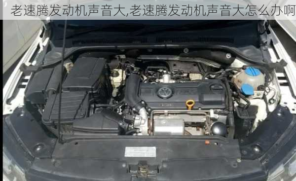 老速腾发动机声音大,老速腾发动机声音大怎么办啊