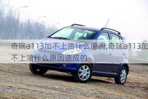 奇瑞a113加不上油什么原因,奇瑞a113加不上油什么原因造成的