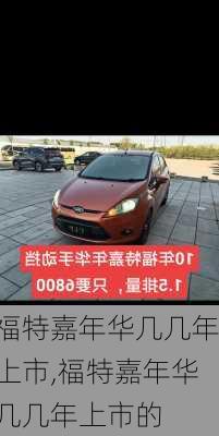 福特嘉年华几几年上市,福特嘉年华几几年上市的
