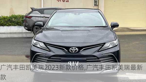 广汽丰田凯美瑞2023新款价格,广汽丰田凯美瑞最新款